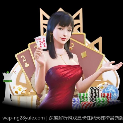 深度解析游戏显卡性能天梯榜最新版排名和性能比较